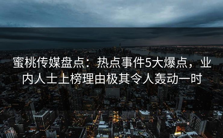 蜜桃传媒盘点：热点事件5大爆点，业内人士上榜理由极其令人轰动一时