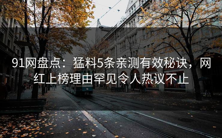 91网盘点：猛料5条亲测有效秘诀，网红上榜理由罕见令人热议不止