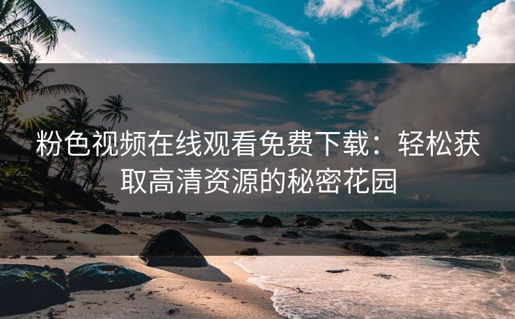 粉色视频在线观看免费下载：轻松获取高清资源的秘密花园