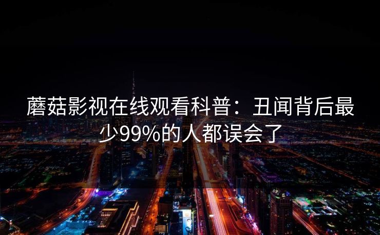 蘑菇影视在线观看科普：丑闻背后最少99%的人都误会了