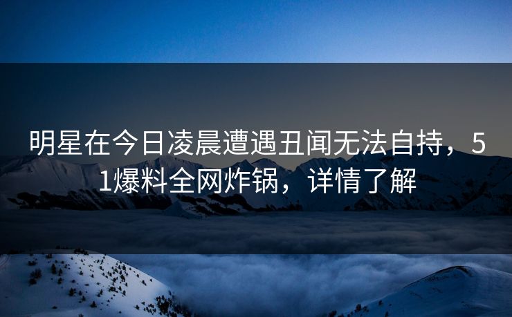 明星在今日凌晨遭遇丑闻无法自持，51爆料全网炸锅，详情了解