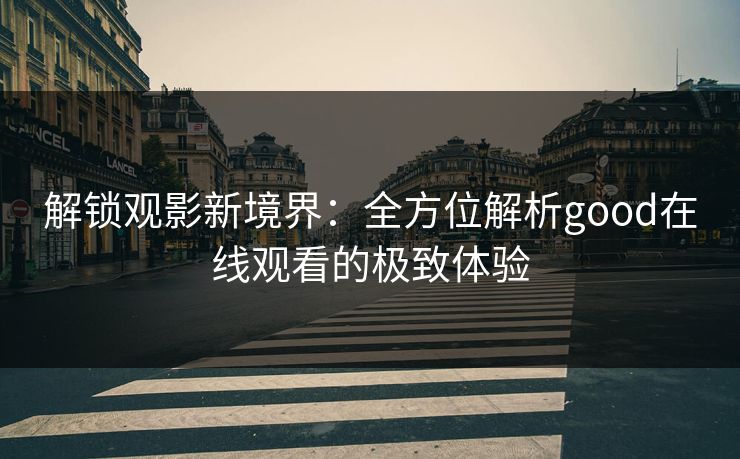 解锁观影新境界：全方位解析good在线观看的极致体验