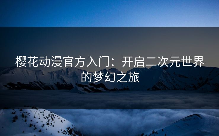 樱花动漫官方入门：开启二次元世界的梦幻之旅