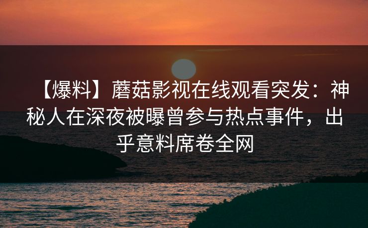 【爆料】蘑菇影视在线观看突发：神秘人在深夜被曝曾参与热点事件，出乎意料席卷全网