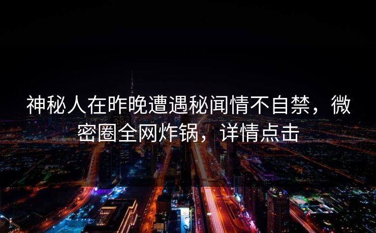 神秘人在昨晚遭遇秘闻情不自禁，微密圈全网炸锅，详情点击