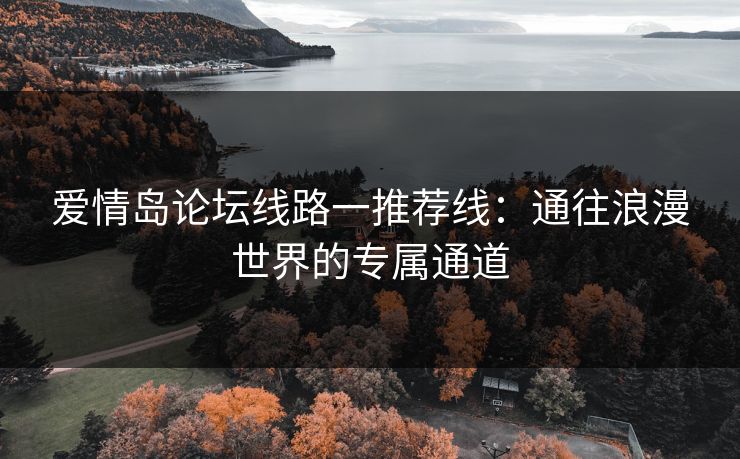 爱情岛论坛线路一推荐线：通往浪漫世界的专属通道