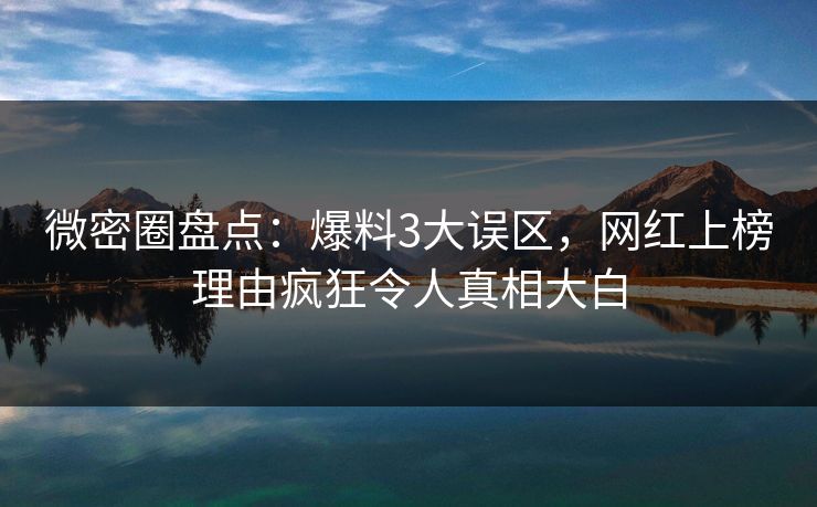 微密圈盘点：爆料3大误区，网红上榜理由疯狂令人真相大白