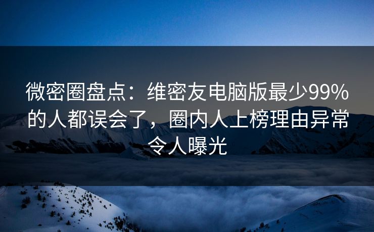 微密圈盘点：维密友电脑版最少99%的人都误会了，圈内人上榜理由异常令人曝光