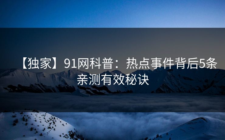 【独家】91网科普:热点事件背后5条亲测有效秘诀 第1张 【独家】91网科普:热点事件背后5条亲测有效秘诀 第1张