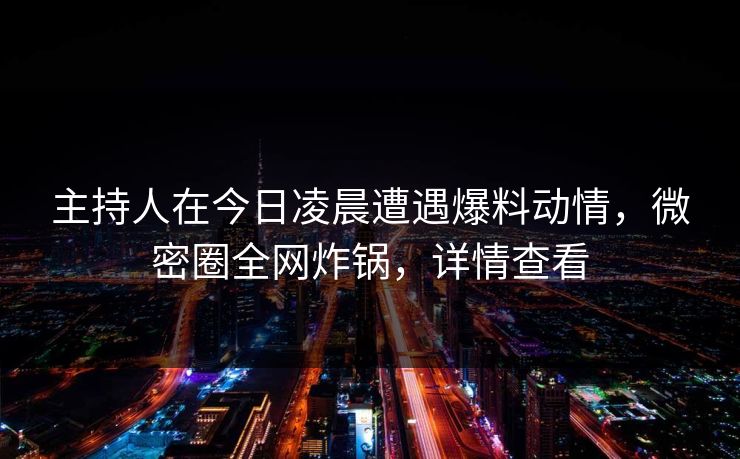 主持人在今日凌晨遭遇爆料动情，微密圈全网炸锅，详情查看