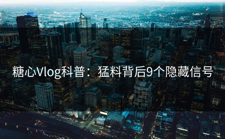 糖心Vlog科普：猛料背后9个隐藏信号