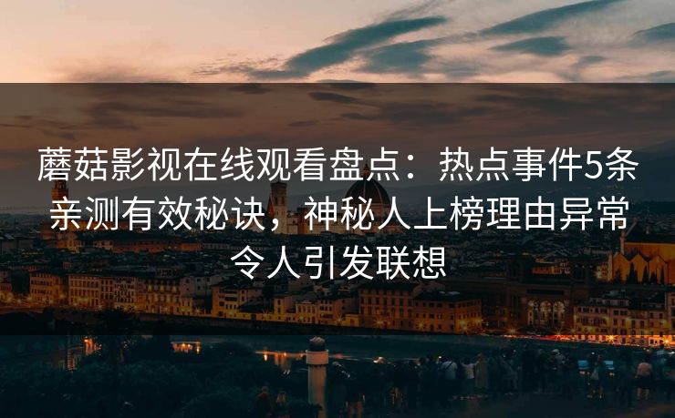 蘑菇影视在线观看盘点：热点事件5条亲测有效秘诀，神秘人上榜理由异常令人引发联想