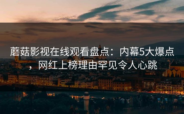 蘑菇影视在线观看盘点：内幕5大爆点，网红上榜理由罕见令人心跳