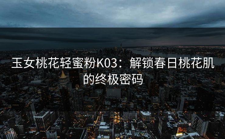 玉女桃花轻蜜粉K03：解锁春日桃花肌的终极密码