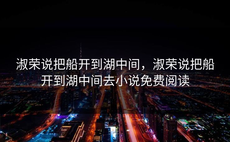 淑荣说把船开到湖中间，淑荣说把船开到湖中间去小说免费阅读