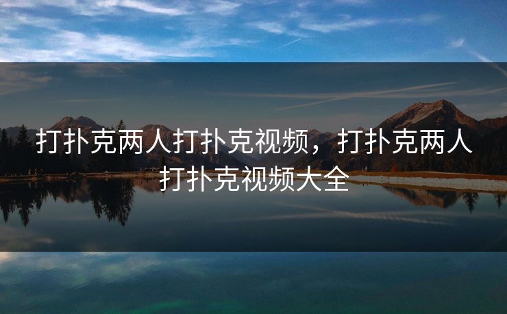打扑克两人打扑克视频，打扑克两人打扑克视频大全