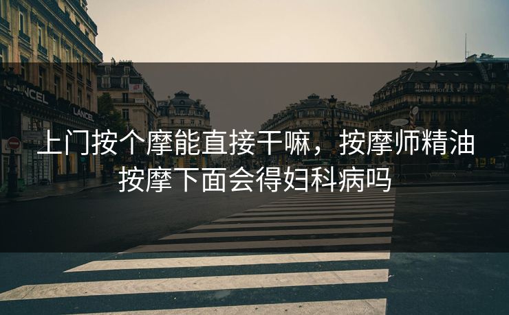 上门按个摩能直接干嘛，按摩师精油按摩下面会得妇科病吗
