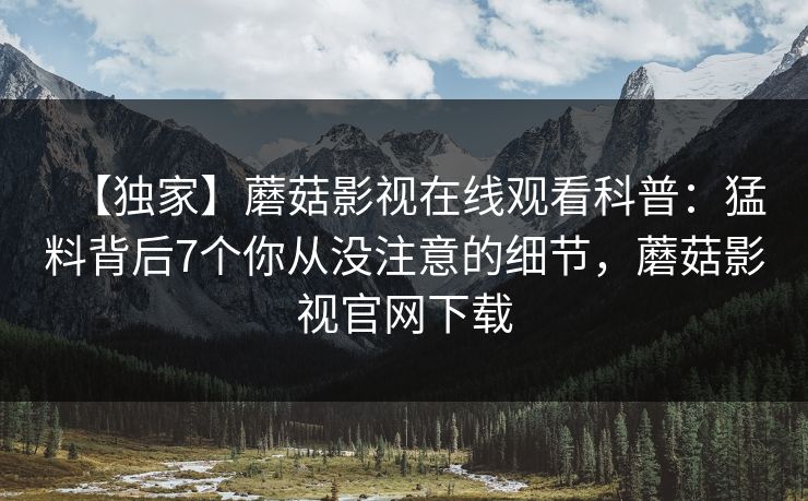【独家】蘑菇影视在线观看科普：猛料背后7个你从没注意的细节，蘑菇影视官网下载