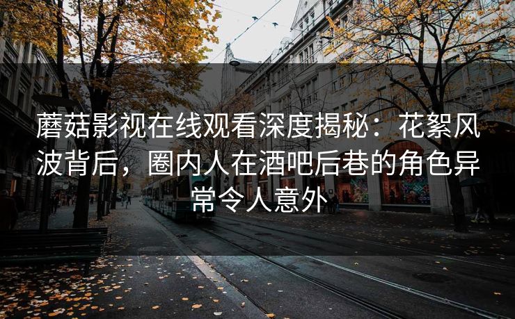 蘑菇影视在线观看深度揭秘：花絮风波背后，圈内人在酒吧后巷的角色异常令人意外