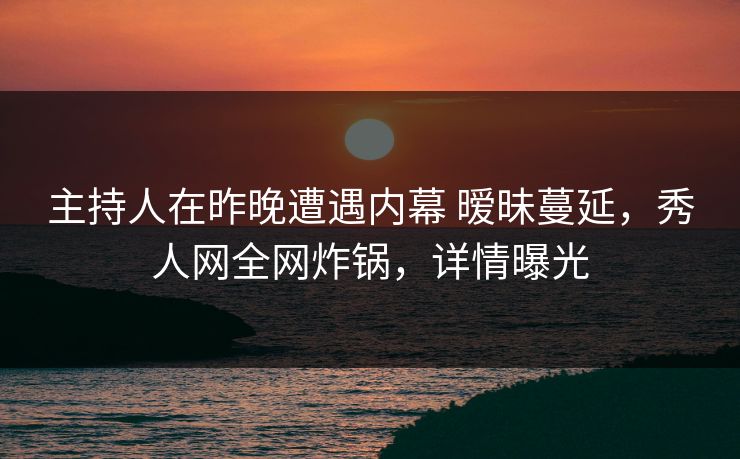 主持人在昨晚遭遇内幕 暧昧蔓延，秀人网全网炸锅，详情曝光