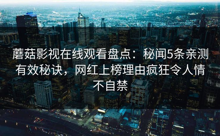 蘑菇影视在线观看盘点：秘闻5条亲测有效秘诀，网红上榜理由疯狂令人情不自禁