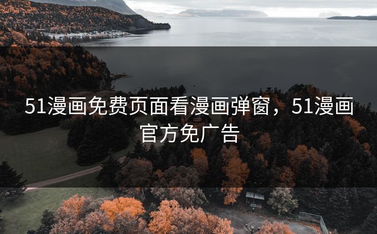 51漫画免费页面看漫画弹窗，51漫画官方免广告