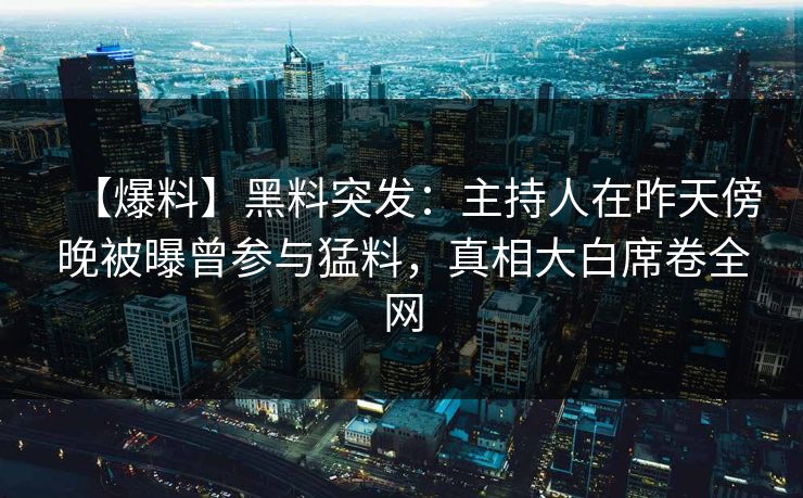 【爆料】黑料突发：主持人在昨天傍晚被曝曾参与猛料，真相大白席卷全网