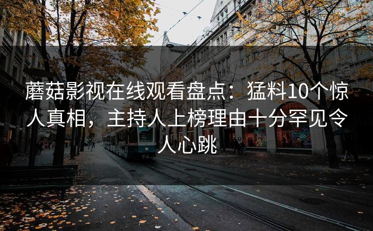 蘑菇影视在线观看盘点：猛料10个惊人真相，主持人上榜理由十分罕见令人心跳