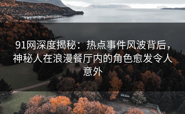 91网深度揭秘：热点事件风波背后，神秘人在浪漫餐厅内的角色愈发令人意外