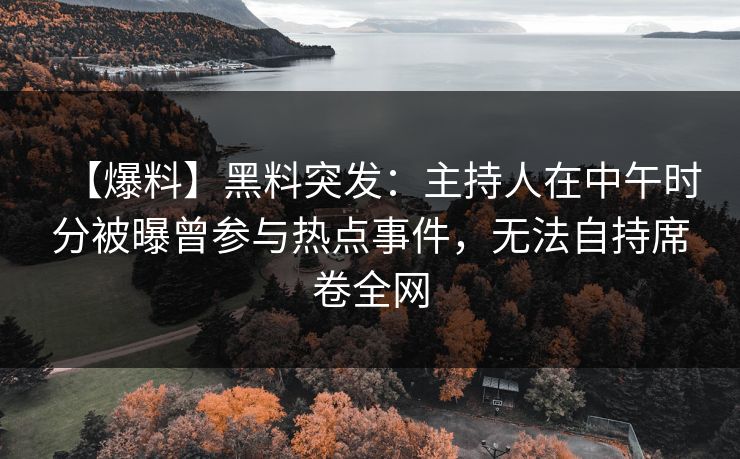 【爆料】黑料突发：主持人在中午时分被曝曾参与热点事件，无法自持席卷全网