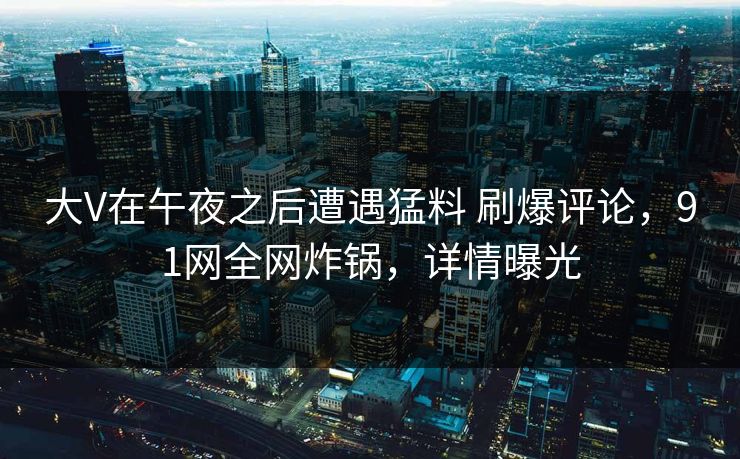 大V在午夜之后遭遇猛料 刷爆评论，91网全网炸锅，详情曝光