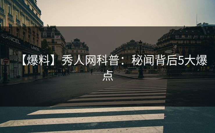 【爆料】秀人网科普：秘闻背后5大爆点
