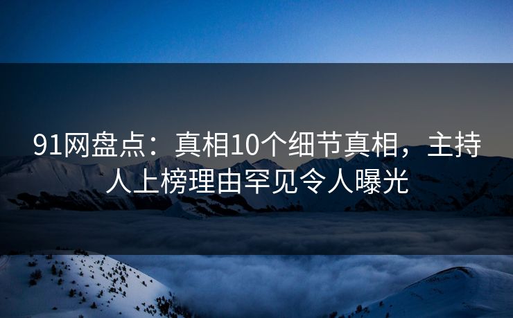 91网盘点：真相10个细节真相，主持人上榜理由罕见令人曝光