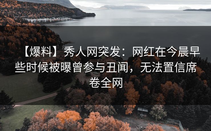 【爆料】秀人网突发：网红在今晨早些时候被曝曾参与丑闻，无法置信席卷全网