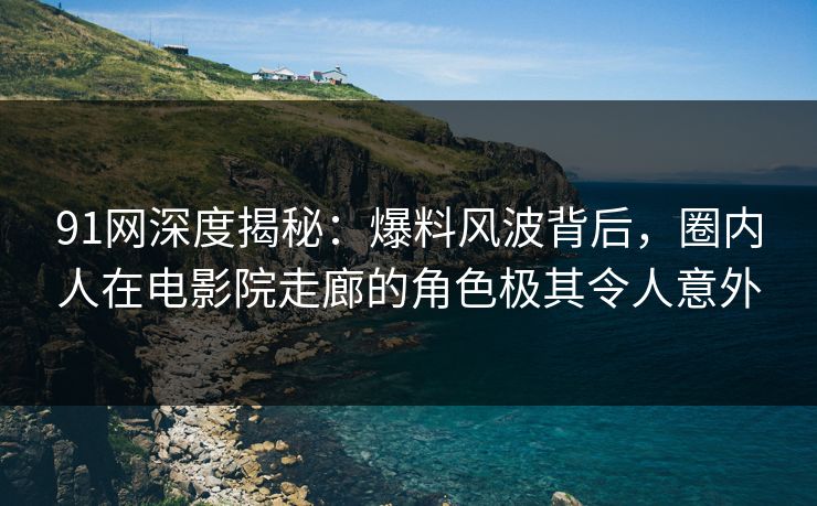 91网深度揭秘：爆料风波背后，圈内人在电影院走廊的角色极其令人意外