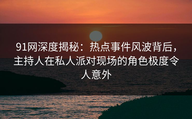 91网深度揭秘：热点事件风波背后，主持人在私人派对现场的角色极度令人意外