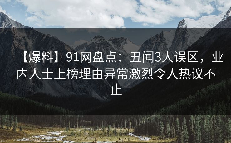 【爆料】91网盘点：丑闻3大误区，业内人士上榜理由异常激烈令人热议不止