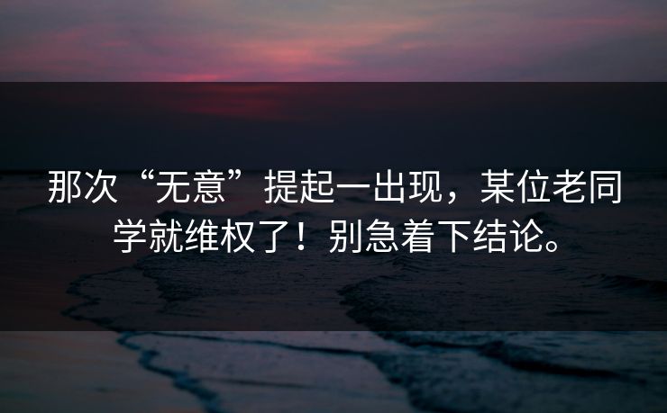 那次“无意”提起一出现，某位老同学就维权了！别急着下结论。