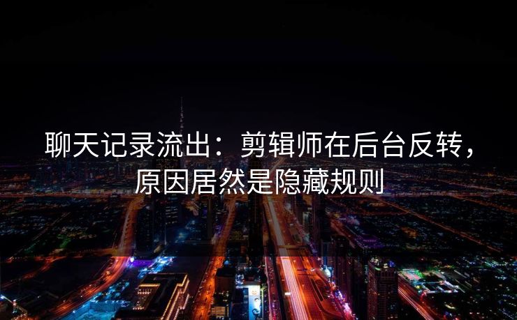 聊天记录流出：剪辑师在后台反转，原因居然是隐藏规则