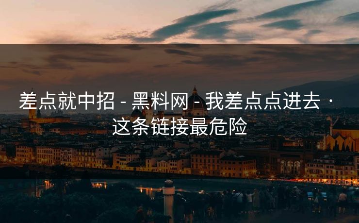 差点就中招 - 黑料网 - 我差点点进去 · 这条链接最危险