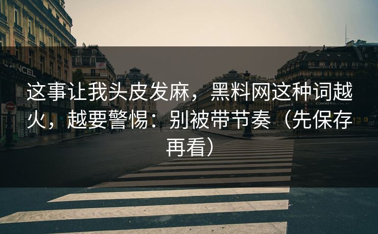 这事让我头皮发麻，黑料网这种词越火，越要警惕：别被带节奏（先保存再看）