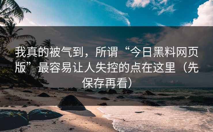我真的被气到，所谓“今日黑料网页版”最容易让人失控的点在这里（先保存再看）