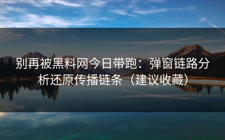 别再被黑料网今日带跑：弹窗链路分析还原传播链条（建议收藏）