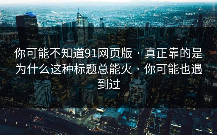 你可能不知道91网页版 · 真正靠的是为什么这种标题总能火 · 你可能也遇到过