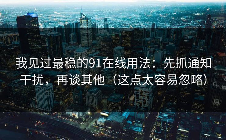 我见过最稳的91在线用法：先抓通知干扰，再谈其他（这点太容易忽略）