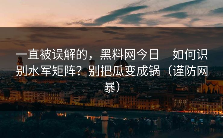 一直被误解的，黑料网今日｜如何识别水军矩阵？别把瓜变成锅（谨防网暴）