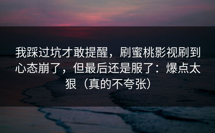 我踩过坑才敢提醒，刷蜜桃影视刷到心态崩了，但最后还是服了：爆点太狠（真的不夸张）  第1张