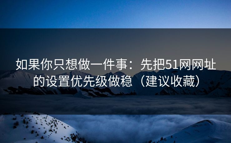 如果你只想做一件事：先把51网网址的设置优先级做稳（建议收藏）