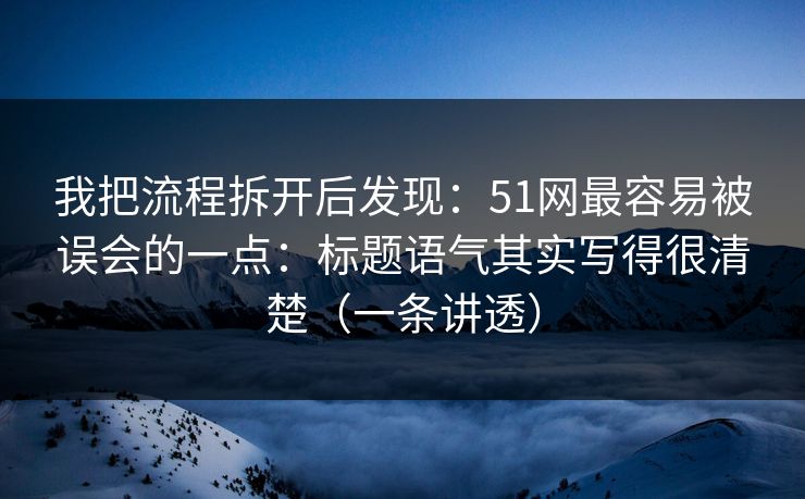 我把流程拆开后发现：51网最容易被误会的一点：标题语气其实写得很清楚（一条讲透）