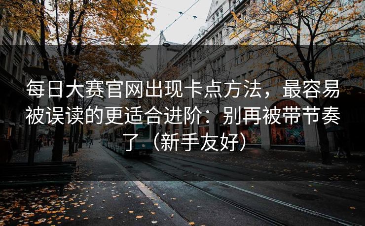 每日大赛官网出现卡点方法，最容易被误读的更适合进阶：别再被带节奏了（新手友好）